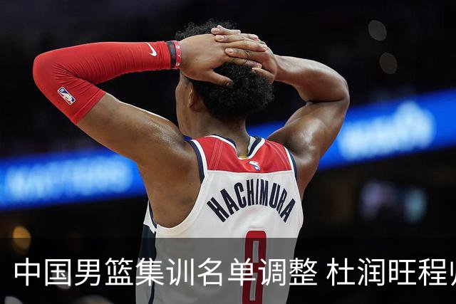 中国男篮集训名单调整 杜润旺程帅澎启程回国