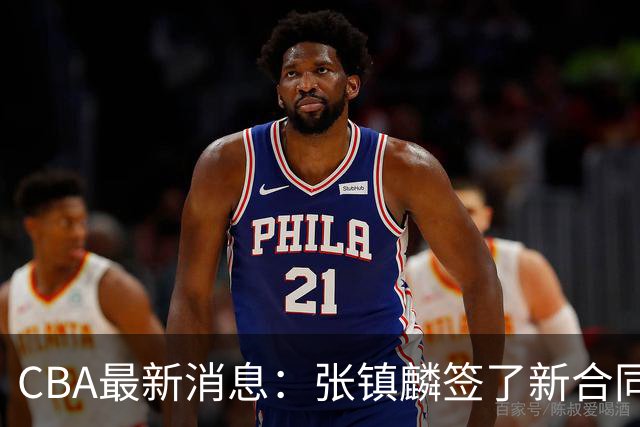 CBA最新消息：张镇麟签了新合同，布朗续约谈不拢，范子铭要转去山西队